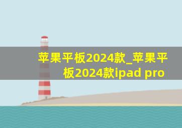 苹果平板2024款_苹果平板2024款ipad pro